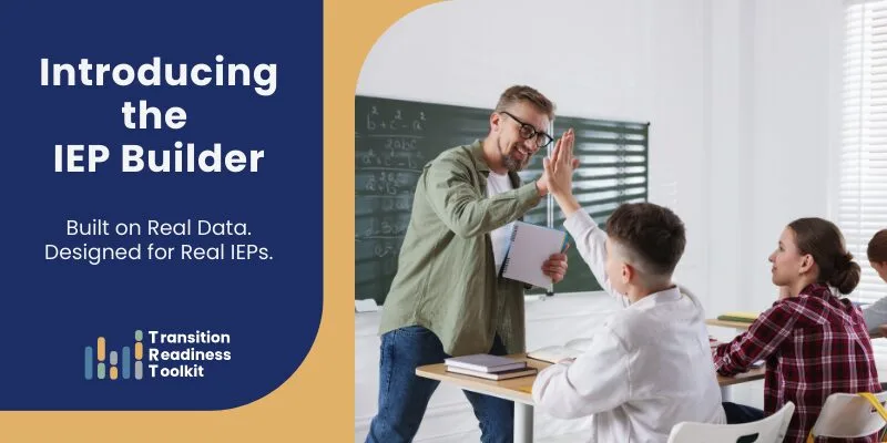 Banner image reading “Introducing the IEP Builder – Built on Real Data. Designed for Real IEPs.” alongside a classroom photo of a teacher high-fiving a student, with the Transition Readiness Toolkit logo displayed